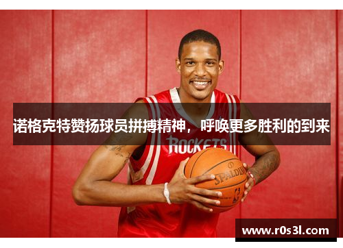 诺格克特赞扬球员拼搏精神，呼唤更多胜利的到来