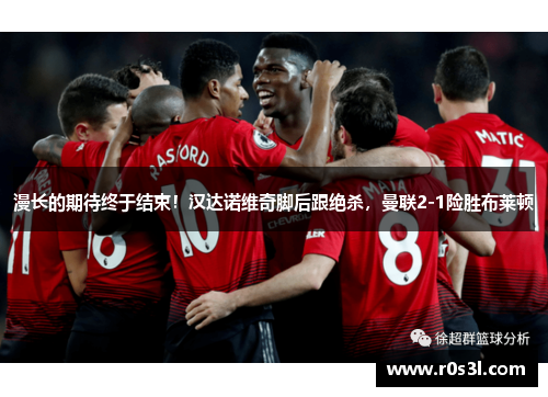 漫长的期待终于结束！汉达诺维奇脚后跟绝杀，曼联2-1险胜布莱顿