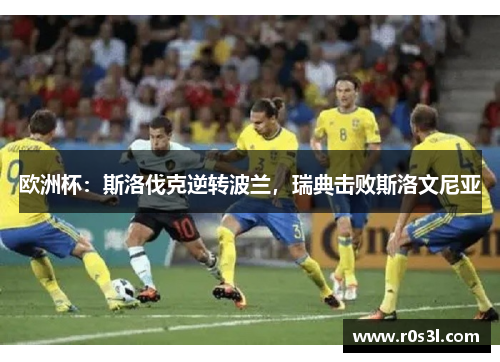 欧洲杯：斯洛伐克逆转波兰，瑞典击败斯洛文尼亚