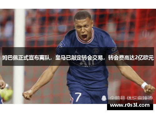 姆巴佩正式宣布离队，皇马已敲定转会交易，转会费高达2亿欧元