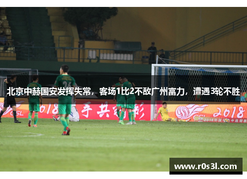 北京中赫国安发挥失常，客场1比2不敌广州富力，遭遇3轮不胜