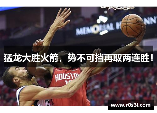 猛龙大胜火箭，势不可挡再取两连胜！