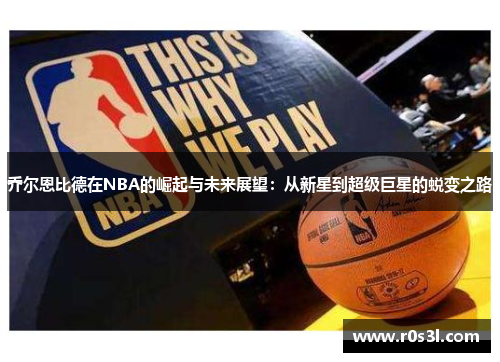 乔尔恩比德在NBA的崛起与未来展望：从新星到超级巨星的蜕变之路