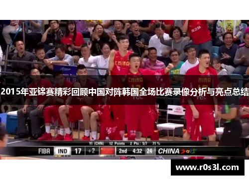 2015年亚锦赛精彩回顾中国对阵韩国全场比赛录像分析与亮点总结