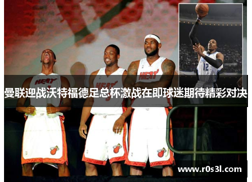 曼联迎战沃特福德足总杯激战在即球迷期待精彩对决