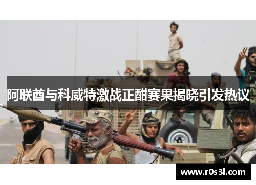 阿联酋与科威特激战正酣赛果揭晓引发热议
