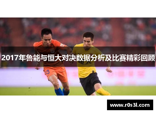 2017年鲁能与恒大对决数据分析及比赛精彩回顾