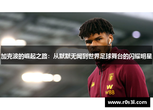 加克波的崛起之路：从默默无闻到世界足球舞台的闪耀明星