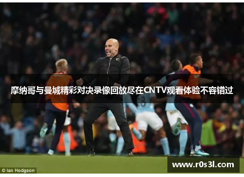 摩纳哥与曼城精彩对决录像回放尽在CNTV观看体验不容错过
