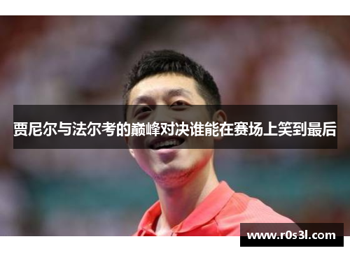贾尼尔与法尔考的巅峰对决谁能在赛场上笑到最后