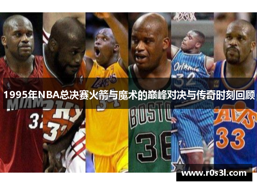 1995年NBA总决赛火箭与魔术的巅峰对决与传奇时刻回顾