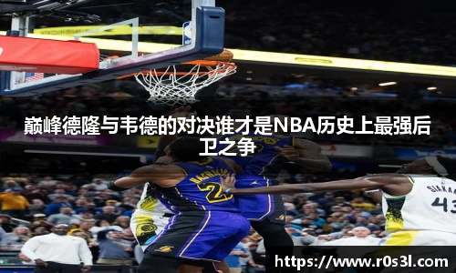 beats365巅峰德隆与韦德的对决谁才是NBA历史上最强后卫之争