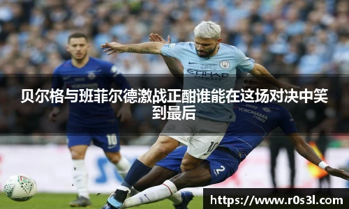 beats365贝尔格与班菲尔德激战正酣谁能在这场对决中笑到最后